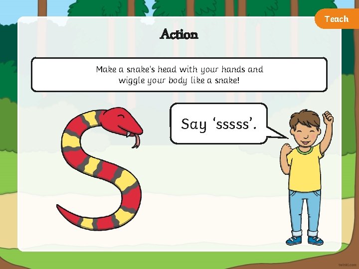 Teach Action Make a snake’s head with your hands and wiggle your body like