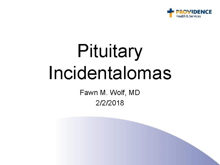 Pituitary Incidentalomas Fawn M. Wolf, MD 2/2/2018 