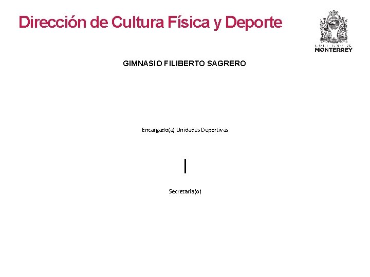 Dirección de Cultura Física y Deporte GIMNASIO FILIBERTO SAGRERO Encargado(a) Unidades Deportivas Secretaria(o) Dirección de Cultura Física y Deporte GIMNASIO FILIBERTO SAGRERO Encargado(a) Unidades Deportivas Secretaria(o)