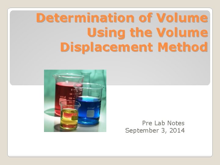 Determination of Volume Using the Volume Displacement Method Pre Lab Notes September 3, 2014