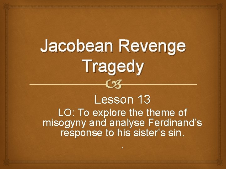 Jacobean Revenge Tragedy Lesson 13 LO: To explore theme of misogyny and analyse Ferdinand’s