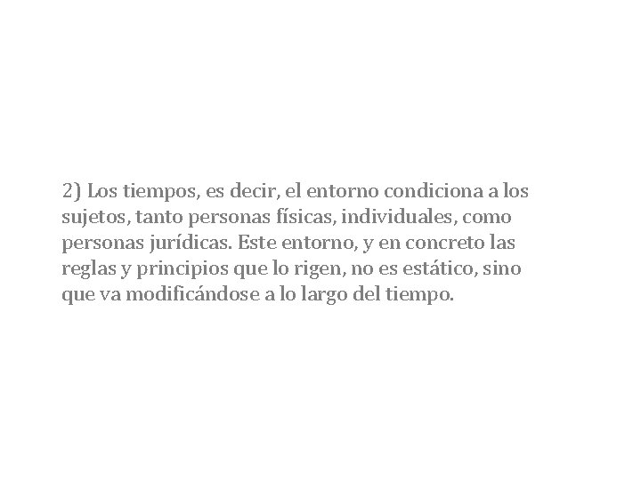 2) Los tiempos, es decir, el entorno condiciona a los sujetos, tanto personas físicas,