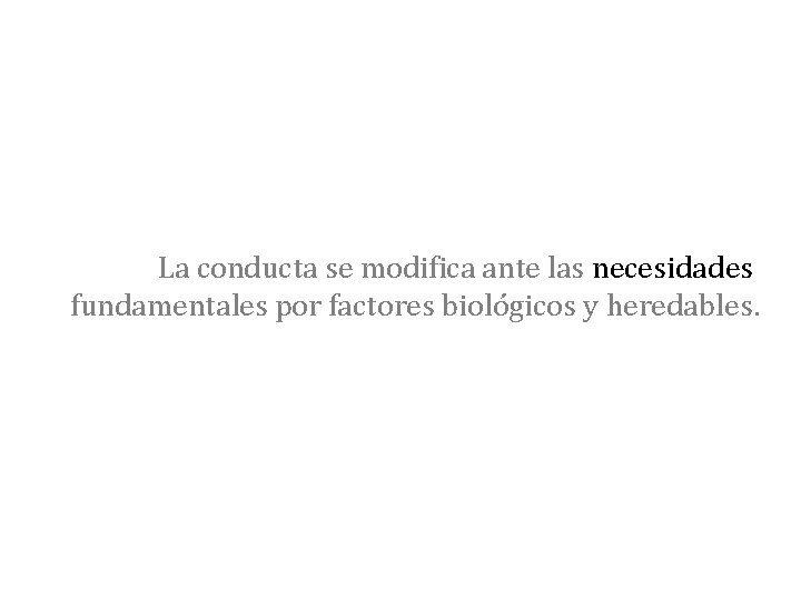 La conducta se modifica ante las necesidades fundamentales por factores biológicos y heredables. 