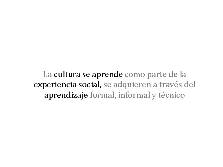 La cultura se aprende como parte de la experiencia social, se adquieren a través