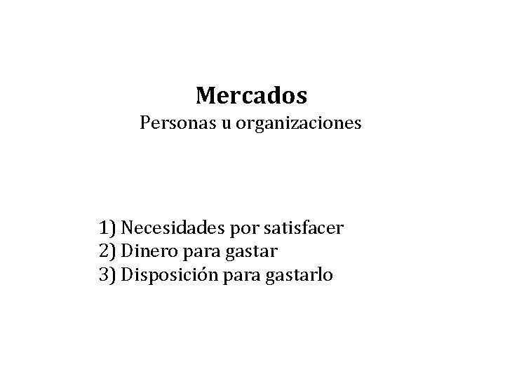 Mercados Personas u organizaciones 1) Necesidades por satisfacer 2) Dinero para gastar 3) Disposición