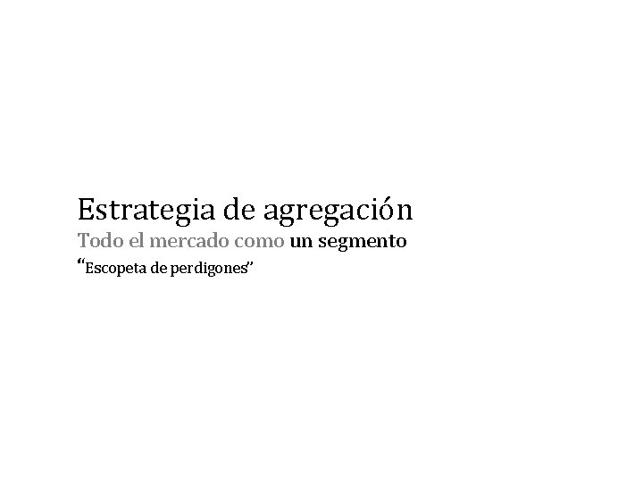 Estrategia de agregación Todo el mercado como un segmento “Escopeta de perdigones” 