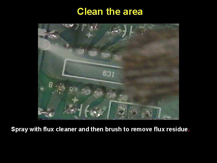 Clean the area Spray with flux cleaner and then brush to remove flux residue.