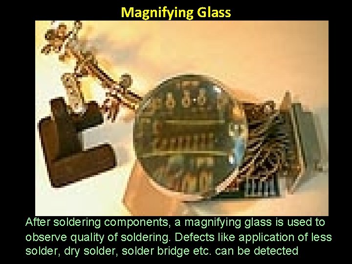 Magnifying Glass After soldering components, a magnifying glass is used to observe quality of