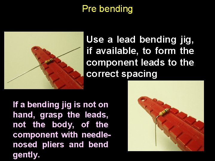 Pre bending Use a lead bending jig, if available, to form the component leads