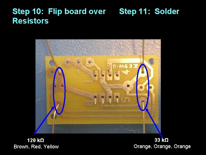 Step 10: Flip board over Resistors 120 kΩ Brown, Red, Yellow Step 11: Solder