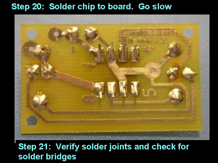 Step 20: Solder chip to board. Go slow Step 21: Verify solder joints and