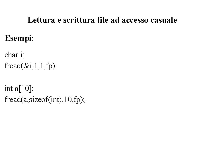 Lettura e scrittura file ad accesso casuale Esempi: char i; fread(&i, 1, 1, fp);