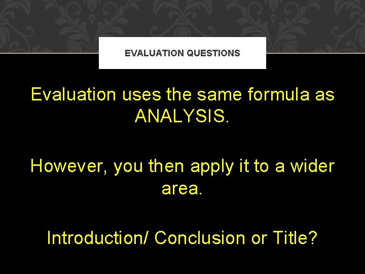 EVALUATION QUESTIONS Evaluation uses the same formula as ANALYSIS. However, you then apply it