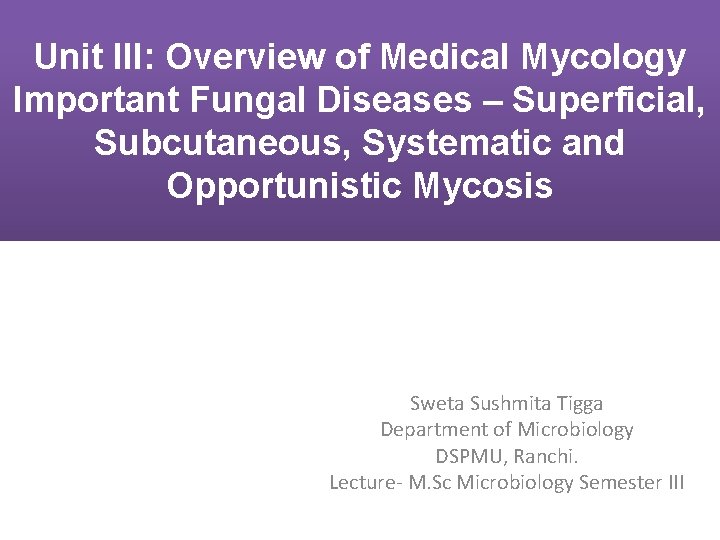 Unit III: Overview of Medical Mycology Important Fungal Diseases – Superficial, Subcutaneous, Systematic and