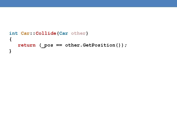 int Car: : Collide(Car other) { return (_pos == other. Get. Position()); } int Car: : Collide(Car other) { return (_pos == other. Get. Position()); }