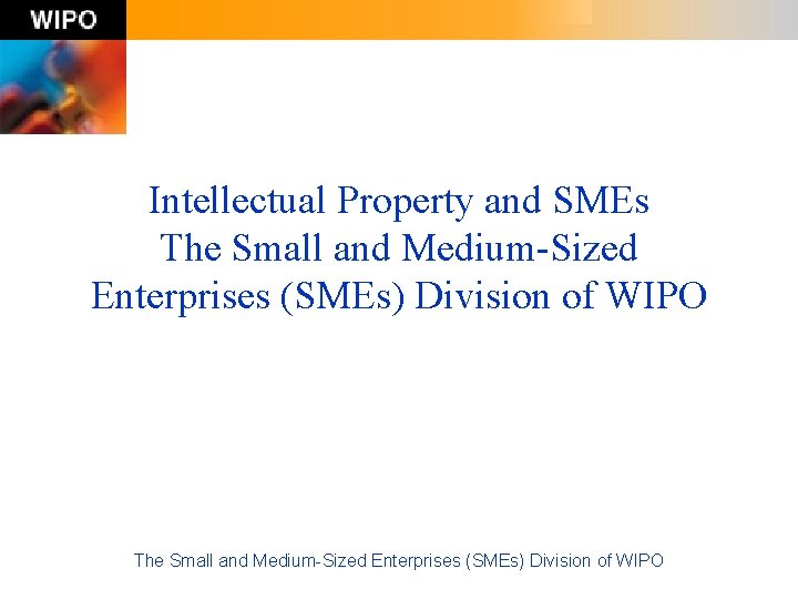 Intellectual Property and SMEs The Small and Medium-Sized Enterprises (SMEs) Division of WIPO 