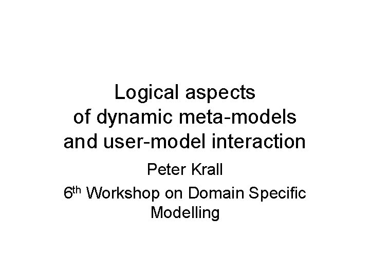 Logical aspects of dynamic meta-models and user-model interaction Peter Krall 6 th Workshop on