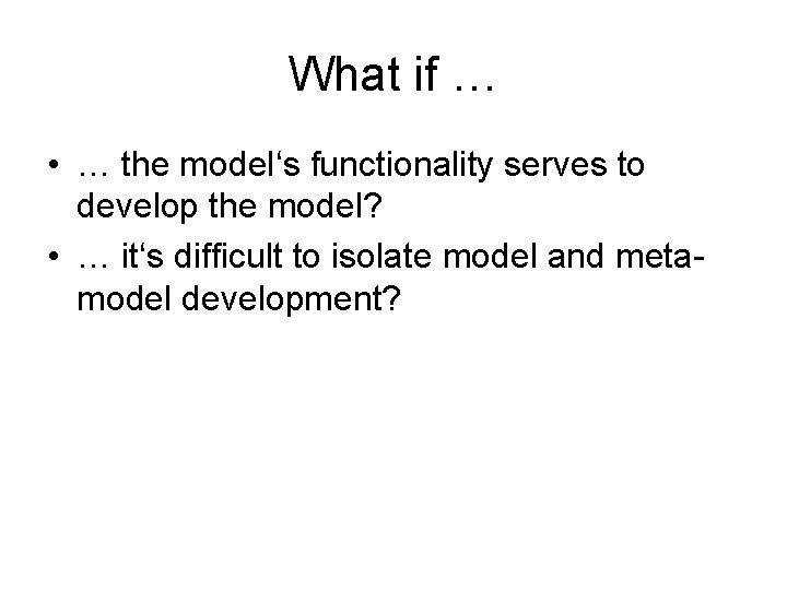 What if … • … the model‘s functionality serves to develop the model? •