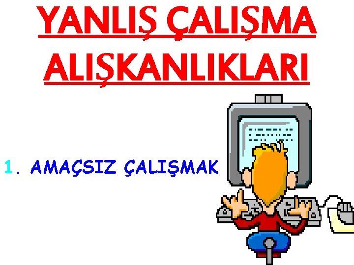 YANLIŞ ÇALIŞMA ALIŞKANLIKLARI 1. AMAÇSIZ ÇALIŞMAK 