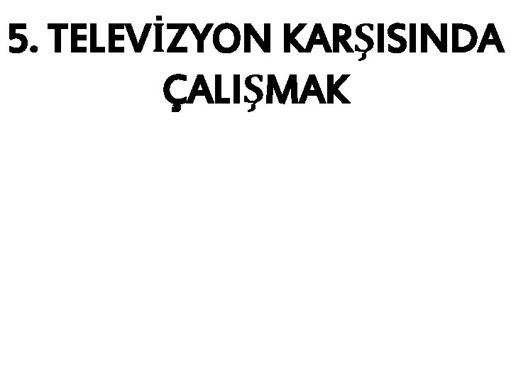 5. TELEVİZYON KARŞISINDA ÇALIŞMAK 