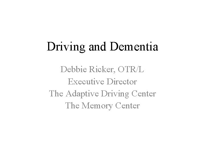 Driving and Dementia Debbie Ricker, OTR/L Executive Director The Adaptive Driving Center The Memory