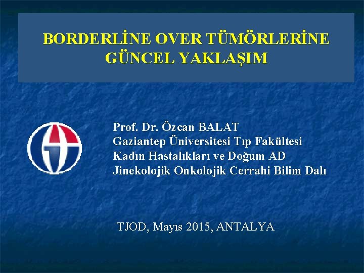 BORDERLİNE OVER TÜMÖRLERİNE GÜNCEL YAKLAŞIM Prof. Dr. Özcan BALAT Gaziantep Üniversitesi Tıp Fakültesi Kadın