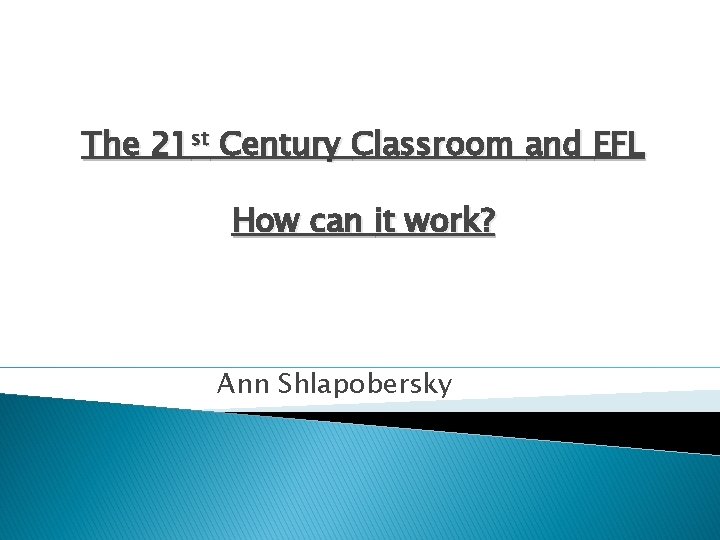 The 21 st Century Classroom and EFL How can it work? Ann Shlapobersky 