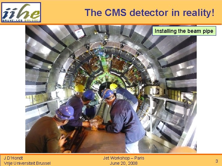 The CMS detector in reality! Installing the beam pipe J. D’Hondt Vrije Universiteit Brussel