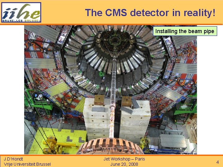 The CMS detector in reality! Installing the beam pipe J. D’Hondt Vrije Universiteit Brussel