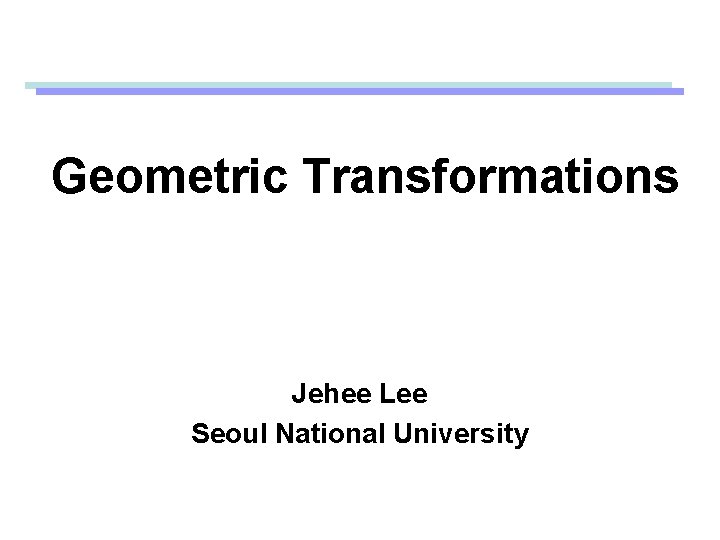 Geometric Transformations Jehee Lee Seoul National University Geometric Transformations Jehee Lee Seoul National University