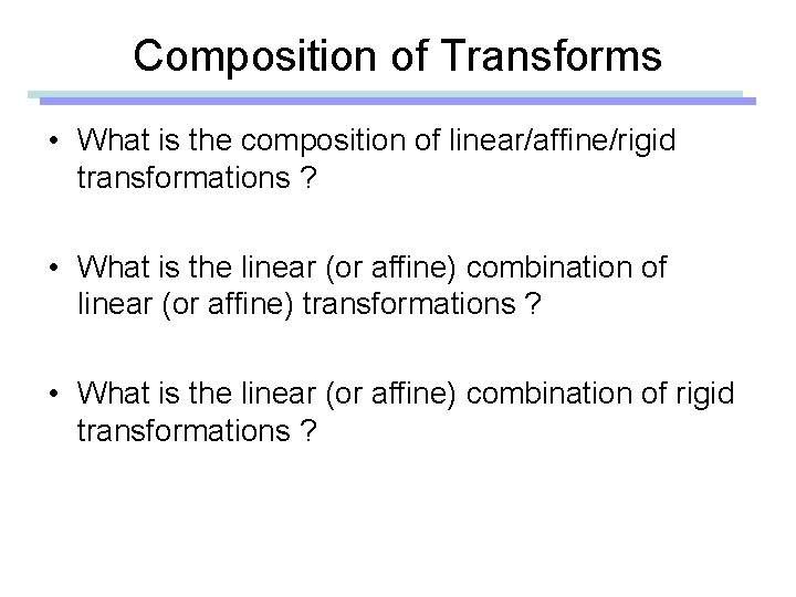 Composition of Transforms • What is the composition of linear/affine/rigid transformations ? • What Composition of Transforms • What is the composition of linear/affine/rigid transformations ? • What
