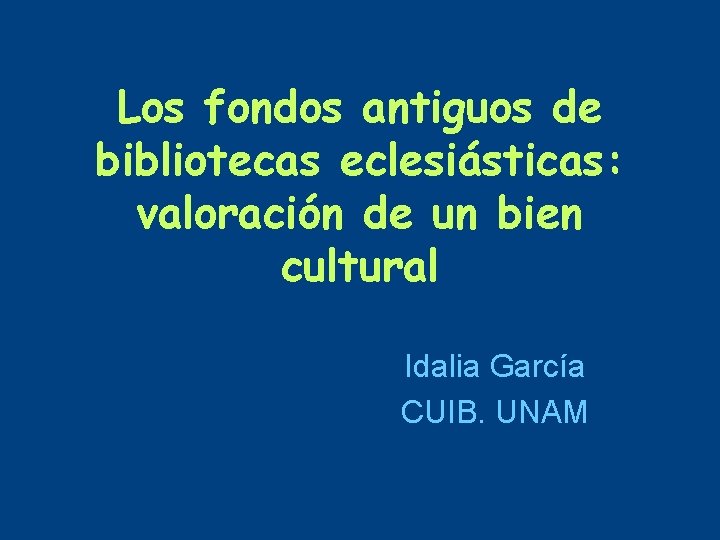 Los fondos antiguos de bibliotecas eclesiásticas: valoración de un bien cultural Idalia García CUIB.