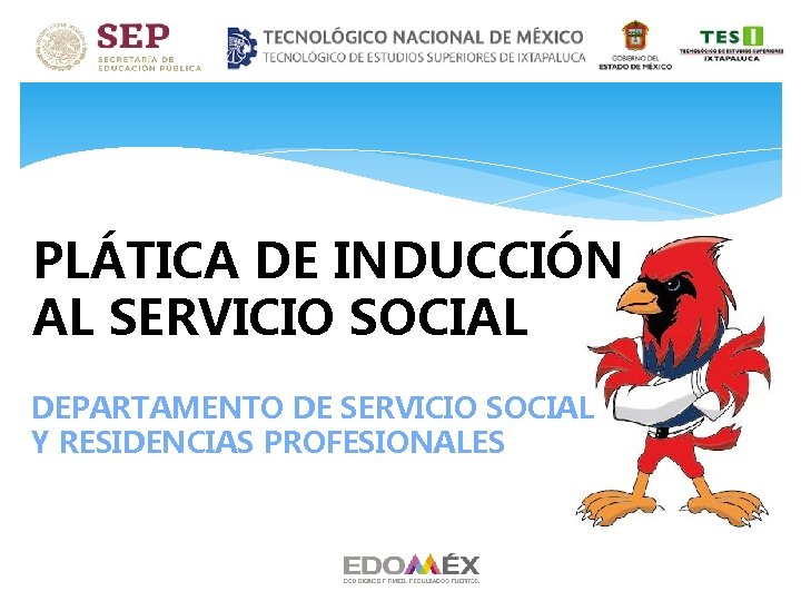 PLÁTICA DE INDUCCIÓN AL SERVICIO SOCIAL DEPARTAMENTO DE SERVICIO SOCIAL Y RESIDENCIAS PROFESIONALES PLÁTICA DE INDUCCIÓN AL SERVICIO SOCIAL DEPARTAMENTO DE SERVICIO SOCIAL Y RESIDENCIAS PROFESIONALES