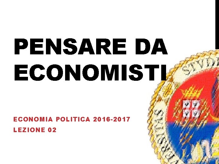 PENSARE DA ECONOMISTI ECONOMIA POLITICA 2016 -2017 LEZIONE 02 