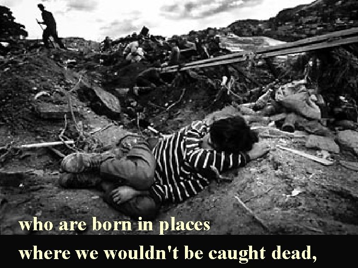 who are born in places where we wouldn't be caught dead, 