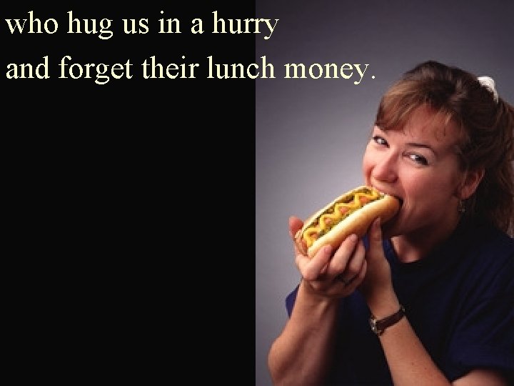 who hug us in a hurry and forget their lunch money. 