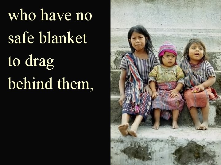 who have no safe blanket to drag behind them, 