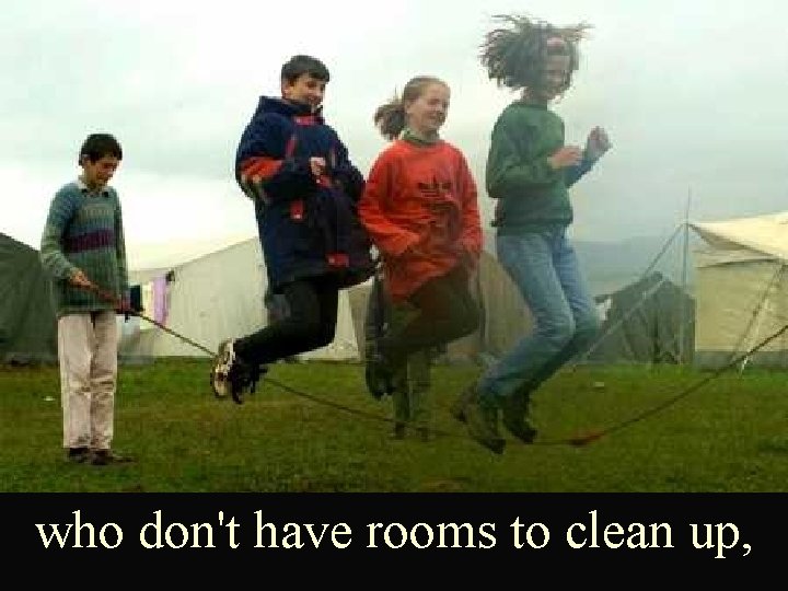 who don't have rooms to clean up, 