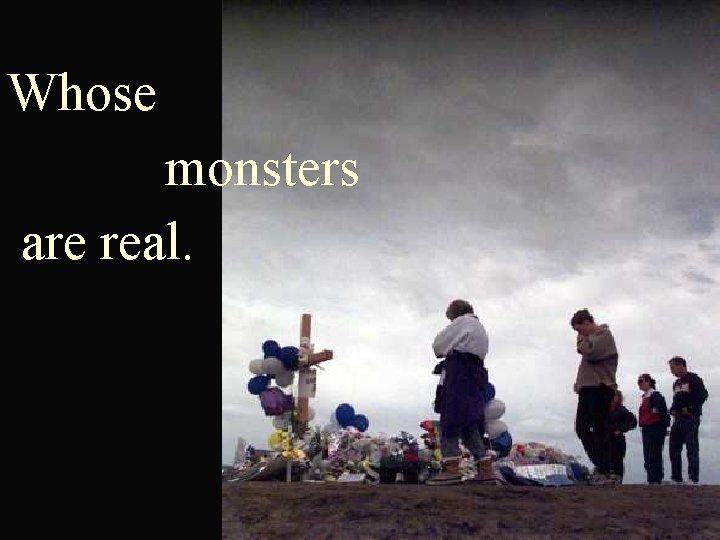 Whose monsters are real. 