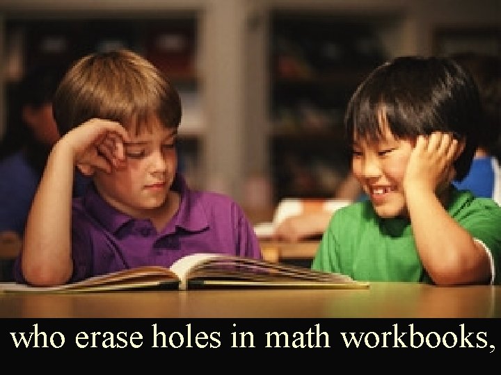who erase holes in math workbooks, 