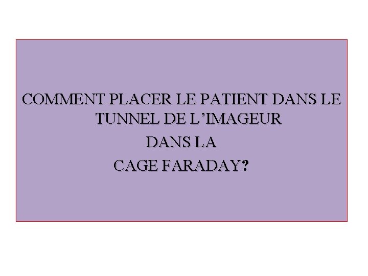 COMMENT PLACER LE PATIENT DANS LE TUNNEL DE L’IMAGEUR DANS LA CAGE FARADAY? CAGE