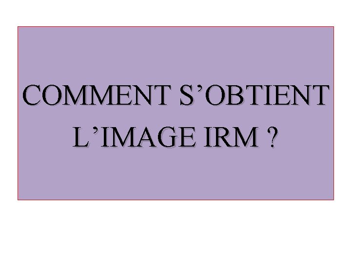 COMMENT S’OBTIENT L’IMAGE IRM ? 