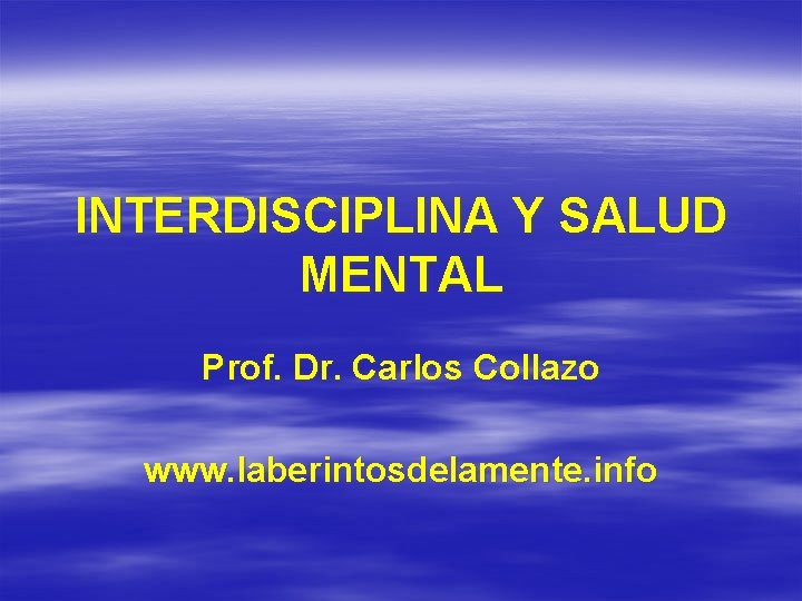 INTERDISCIPLINA Y SALUD MENTAL Prof. Dr. Carlos Collazo www. laberintosdelamente. info 