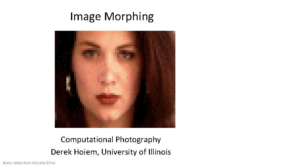 Image Morphing Computational Photography Derek Hoiem, University of Illinois Many slides from Alyosha Efros Image Morphing Computational Photography Derek Hoiem, University of Illinois Many slides from Alyosha Efros