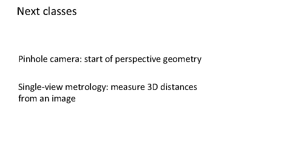 Next classes Pinhole camera: start of perspective geometry Single-view metrology: measure 3 D distances Next classes Pinhole camera: start of perspective geometry Single-view metrology: measure 3 D distances