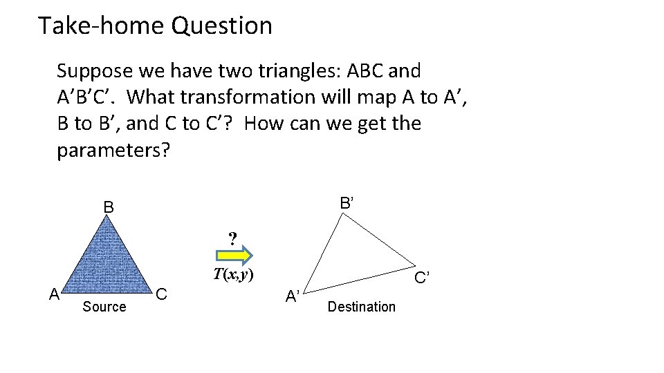 Take-home Question Suppose we have two triangles: ABC and A’B’C’. What transformation will map Take-home Question Suppose we have two triangles: ABC and A’B’C’. What transformation will map