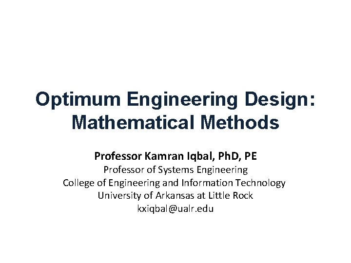 Optimum Engineering Design: Mathematical Methods Professor Kamran Iqbal, Ph. D, PE Professor of Systems