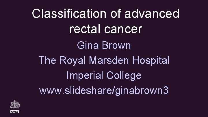 Classification of advanced rectal cancer Gina Brown The Royal Marsden Hospital Imperial College www.