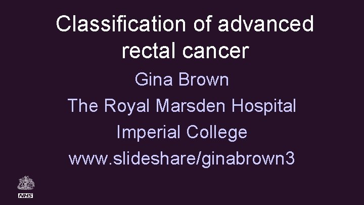 Classification of advanced rectal cancer Gina Brown The Royal Marsden Hospital Imperial College www.