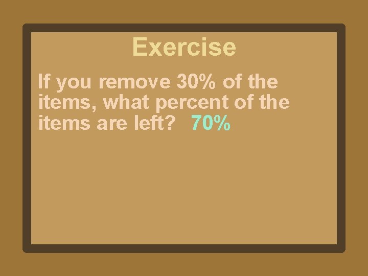 Exercise If you remove 30% of the items, what percent of the items are